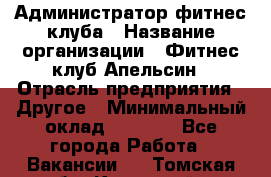 Администратор фитнес-клуба › Название организации ­ Фитнес-клуб Апельсин › Отрасль предприятия ­ Другое › Минимальный оклад ­ 6 000 - Все города Работа » Вакансии   . Томская обл.,Кедровый г.